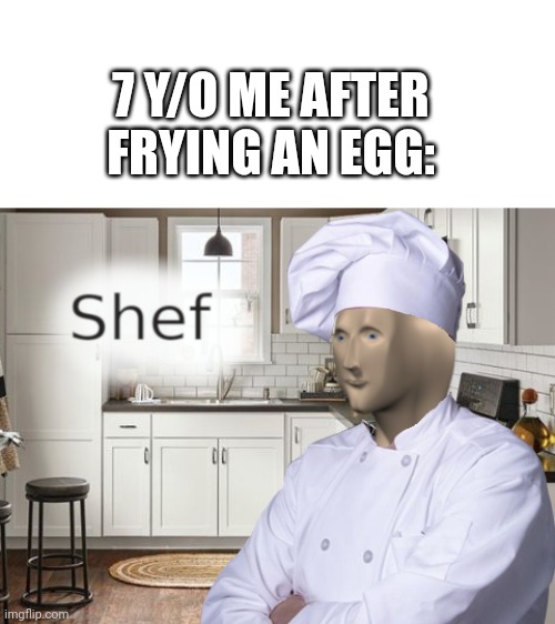 Shef | 7 Y/O ME AFTER FRYING AN EGG: | image tagged in shef | made w/ Imgflip meme maker