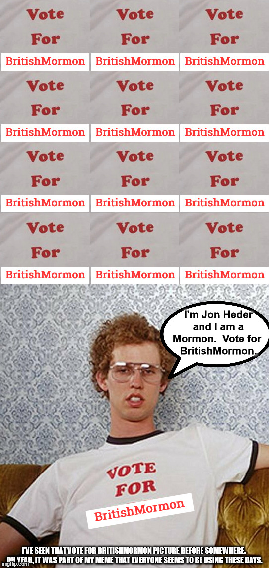 Vote for British Mormon and The Knight Who Says Ni | I'm Jon Heder and I am a Mormon.  Vote for 
BritishMormon. BritishMormon; I'VE SEEN THAT VOTE FOR BRITISHMORMON PICTURE BEFORE SOMEWHERE.  OH YEAH, IT WAS PART OF MY MEME THAT EVERYONE SEEMS TO BE USING THESE DAYS. | image tagged in vote for britishmormon,britishmormon / the_knight_who_says_ni 2022 | made w/ Imgflip meme maker