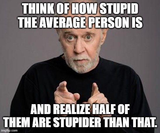 george carlin | THINK OF HOW STUPID THE AVERAGE PERSON IS AND REALIZE HALF OF THEM ARE STUPIDER THAN THAT. | image tagged in george carlin | made w/ Imgflip meme maker