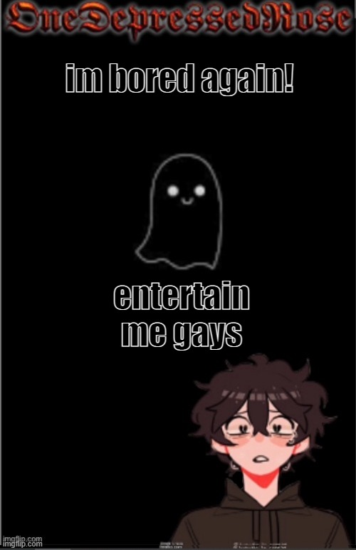im bored part... 4? | im bored again! entertain me gays | image tagged in onedepressedrose new | made w/ Imgflip meme maker