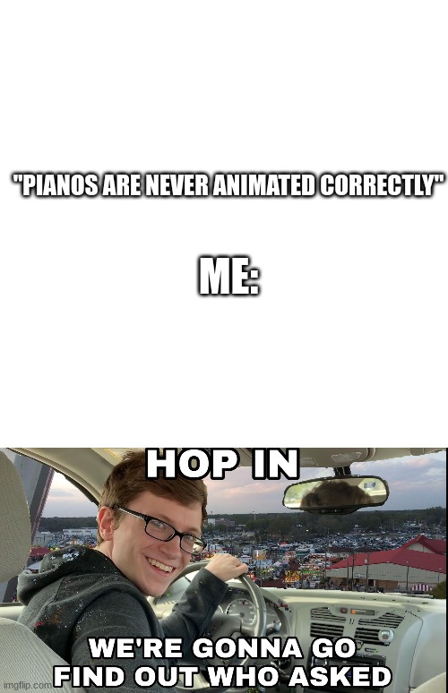 piano | "PIANOS ARE NEVER ANIMATED CORRECTLY"; ME: | image tagged in white square,hop in we're gonna find who asked | made w/ Imgflip meme maker