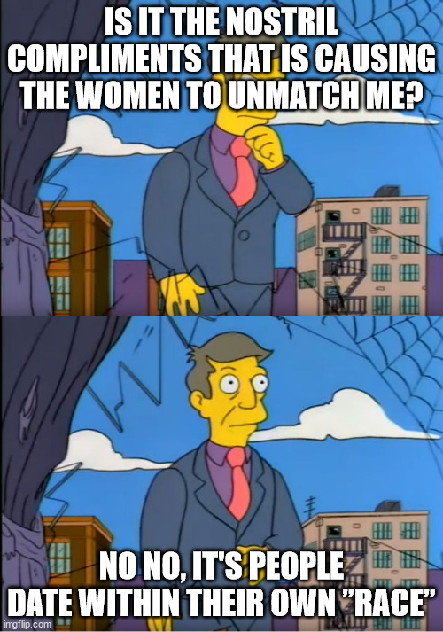 Skinner Out Of Touch | IS IT THE NOSTRIL COMPLIMENTS THAT IS CAUSING THE WOMEN TO UNMATCH ME? NO NO, IT'S PEOPLE DATE WITHIN THEIR OWN ”RACE” | image tagged in skinner out of touch | made w/ Imgflip meme maker