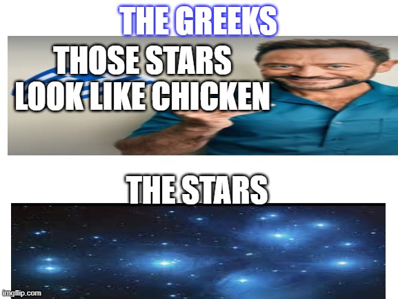 greeks are stoopid | THE GREEKS; THOSE STARS LOOK LIKE CHICKEN; THE STARS | image tagged in blank white template | made w/ Imgflip meme maker