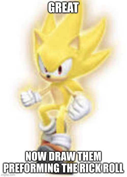Low quality super sonic | GREAT NOW DRAW THEM PREFORMING THE RICK ROLL | image tagged in low quality super sonic | made w/ Imgflip meme maker