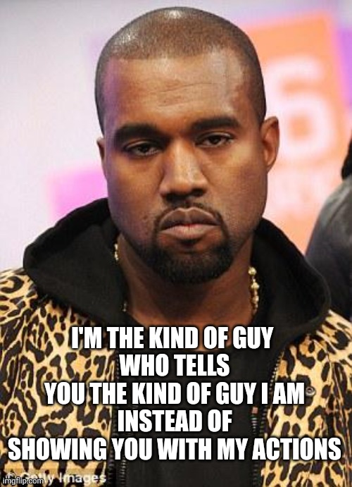 Had enough of these types | I'M THE KIND OF GUY 
WHO TELLS YOU THE KIND OF GUY I AM
INSTEAD OF SHOWING YOU WITH MY ACTIONS | image tagged in kanye west lol | made w/ Imgflip meme maker