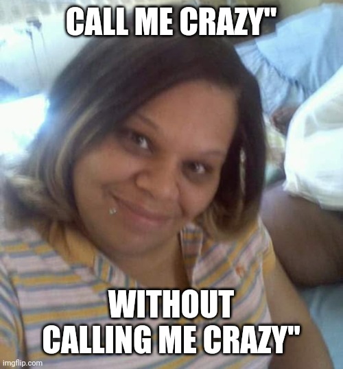Female call me crazy without calling me crazy | CALL ME CRAZY"; WITHOUT CALLING ME CRAZY" | image tagged in funny memes | made w/ Imgflip meme maker