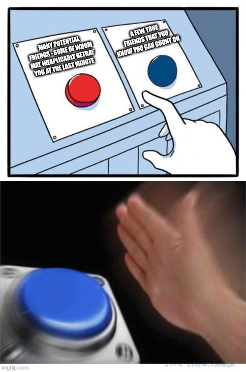 two buttons 1 blue | A FEW TRUE FRIENDS THAT YOU KNOW YOU CAN COUNT ON; MANY POTENTIAL FRIENDS - SOME OF WHOM MAY INEXPLICABLY BETRAY YOU AT THE LAST MINUTE | image tagged in two buttons 1 blue | made w/ Imgflip meme maker