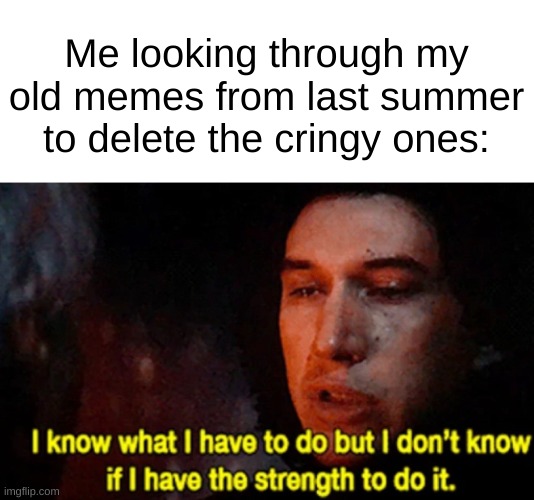 Have I the strength to look at such cringe? | Me looking through my old memes from last summer to delete the cringy ones: | image tagged in i know what i have to do but i don t know if i have the strength | made w/ Imgflip meme maker
