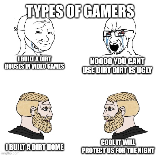 How are you supposed to build a secret underground mega base from scratch in 2 minutes | TYPES OF GAMERS; I BUILT A DIRT HOUSES IN VIDEO GAMES; NOOOO YOU CANT USE DIRT DIRT IS UGLY; COOL IT WILL PROTECT US FOR THE NIGHT; I BUILT A DIRT HOME | image tagged in bruh,oh come on | made w/ Imgflip meme maker