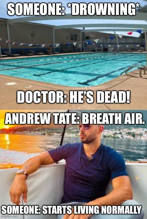 Andrew tate be like | SOMEONE: *DROWNING*; DOCTOR: HE’S DEAD! ANDREW TATE: BREATH AIR. SOMEONE: STARTS LIVING NORMALLY | image tagged in blank white template,andrew tate,funny,memes,lol,oh lord yea yea it was for me and matthew stay on my side and | made w/ Imgflip meme maker