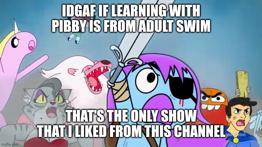 Pibby and everyone prepare to battle | IDGAF IF LEARNING WITH PIBBY IS FROM ADULT SWIM THAT'S THE ONLY SHOW THAT I LIKED FROM THIS CHANNEL | image tagged in pibby and everyone prepare to battle | made w/ Imgflip meme maker