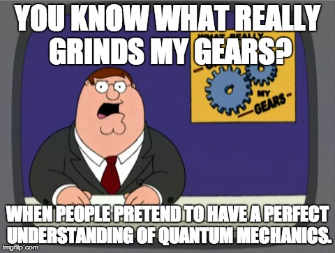 Peter Griffin News | YOU KNOW WHAT REALLY GRINDS MY GEARS? WHEN PEOPLE PRETEND TO HAVE A PERFECT UNDERSTANDING OF QUANTUM MECHANICS. | image tagged in memes,peter griffin news | made w/ Imgflip meme maker