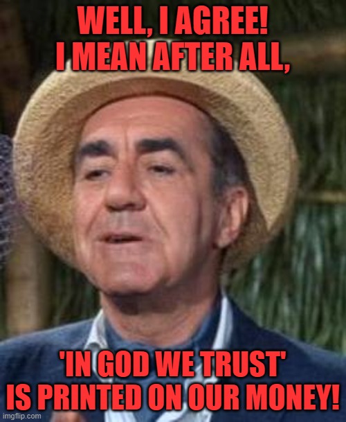 Thurston Howell the 3rd | WELL, I AGREE! I MEAN AFTER ALL, 'IN GOD WE TRUST' IS PRINTED ON OUR MONEY! | image tagged in thurston howell the 3rd | made w/ Imgflip meme maker