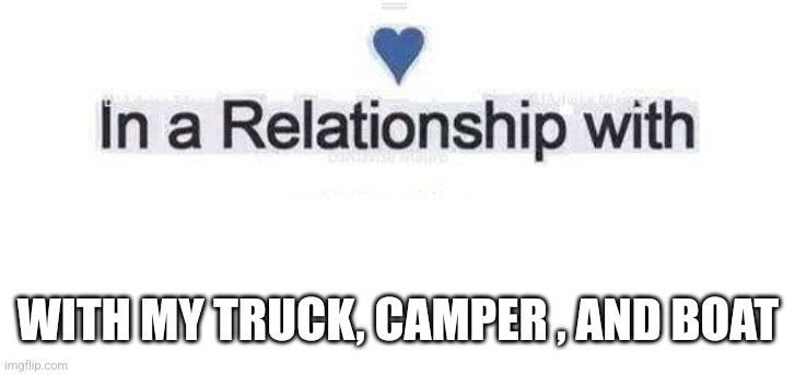 In a relationship | WITH MY TRUCK, CAMPER , AND BOAT | image tagged in in a relationship | made w/ Imgflip meme maker