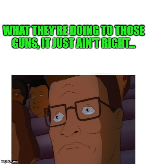 Hank Hill crying | WHAT THEY'RE DOING TO THOSE GUNS, IT JUST AIN'T RIGHT... | image tagged in hank hill crying | made w/ Imgflip meme maker