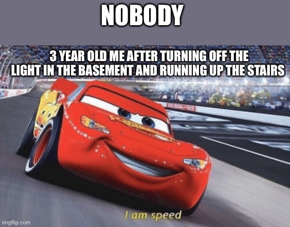 I am speed | NOBODY; 3 YEAR OLD ME AFTER TURNING OFF THE LIGHT IN THE BASEMENT AND RUNNING UP THE STAIRS | image tagged in i am speed | made w/ Imgflip meme maker