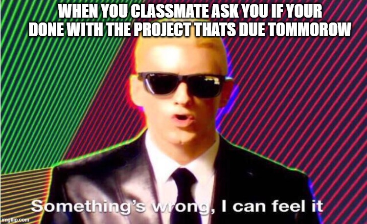 Something’s wrong | WHEN YOU CLASSMATE ASK YOU IF YOUR DONE WITH THE PROJECT THATS DUE TOMMOROW | image tagged in something s wrong | made w/ Imgflip meme maker