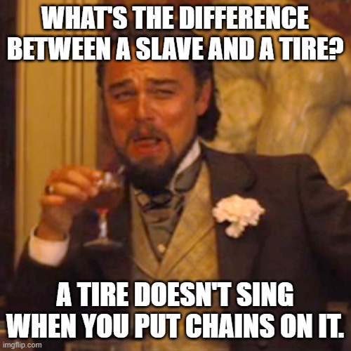 Laughing Leo Meme | WHAT'S THE DIFFERENCE BETWEEN A SLAVE AND A TIRE? A TIRE DOESN'T SING WHEN YOU PUT CHAINS ON IT. | image tagged in memes,laughing leo | made w/ Imgflip meme maker