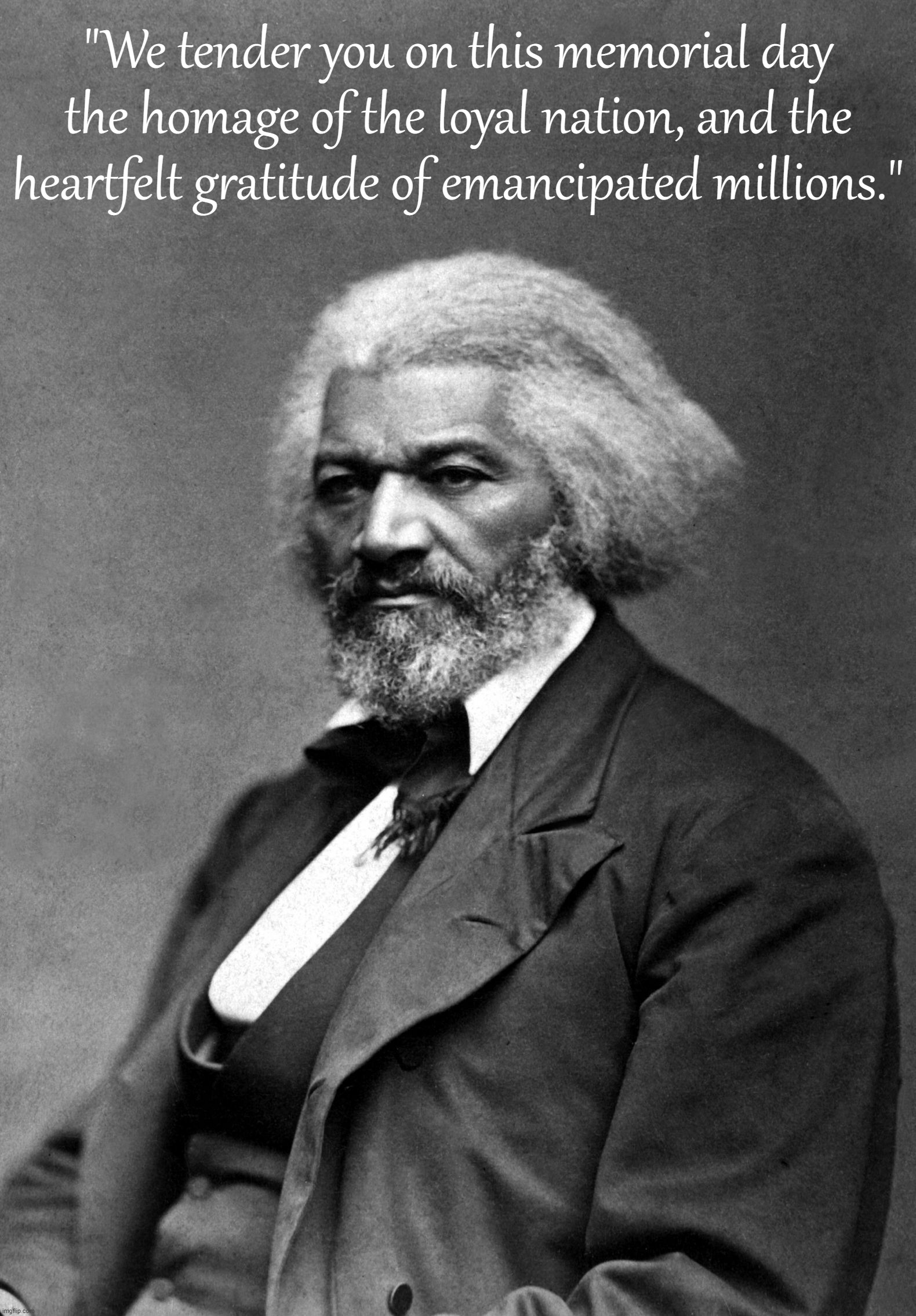 Big anti-cringe @ Frederick Douglass | "We tender you on this memorial day the homage of the loyal nation, and the heartfelt gratitude of emancipated millions." | image tagged in frederick douglass | made w/ Imgflip meme maker