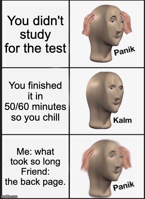 Panik Kalm Panik Meme | You didn't study for the test; You finished it in 50/60 minutes so you chill; Me: what took so long
Friend: the back page. | image tagged in memes,panik kalm panik | made w/ Imgflip meme maker