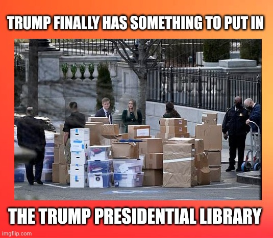Trump Presidential Library | TRUMP FINALLY HAS SOMETHING TO PUT IN; THE TRUMP PRESIDENTIAL LIBRARY | image tagged in trump memes,donald trump memes,anti trump meme,political meme,lock him up,2022 | made w/ Imgflip meme maker