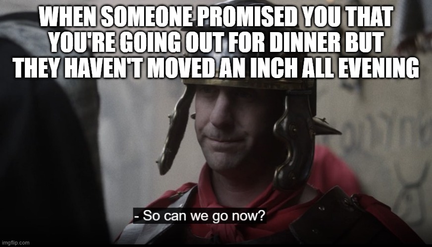 WHEN SOMEONE PROMISED YOU THAT YOU'RE GOING OUT FOR DINNER BUT THEY HAVEN'T MOVED AN INCH ALL EVENING | image tagged in the chosen,dinner | made w/ Imgflip meme maker