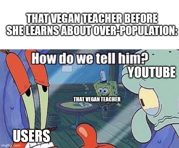 That vegan teacher be like: | THAT VEGAN TEACHER BEFORE SHE LEARNS ABOUT OVER-POPULATION:; YOUTUBE; THAT VEGAN TEACHER; USERS | image tagged in who s gonna tell him,that vegan teacher,youtube | made w/ Imgflip meme maker