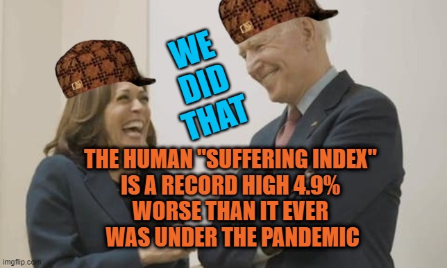 Biden/Harris  Human "Suffering Index" 4.9% sets a world record. | WE DID THAT; THE HUMAN "SUFFERING INDEX"
IS A RECORD HIGH 4.9%
WORSE THAN IT EVER
 WAS UNDER THE PANDEMIC | image tagged in biden harris laughing | made w/ Imgflip meme maker