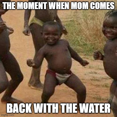 Third World Success Kid Meme | THE MOMENT WHEN MOM COMES; BACK WITH THE WATER | image tagged in memes,third world success kid | made w/ Imgflip meme maker