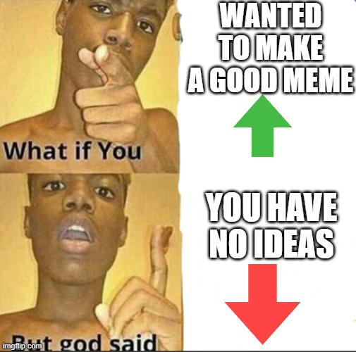 What if you-But god said | WANTED TO MAKE A GOOD MEME; YOU HAVE NO IDEAS | image tagged in what if you-but god said | made w/ Imgflip meme maker