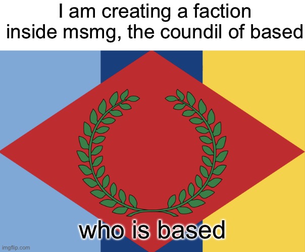 ? | I am creating a faction inside msmg, the coundil of based; who is based | image tagged in the council of based temp | made w/ Imgflip meme maker