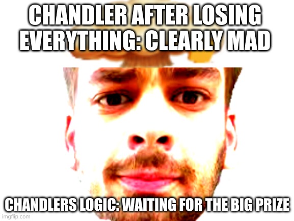 mr beast is wild | CHANDLER AFTER LOSING EVERYTHING: CLEARLY MAD; CHANDLERS LOGIC: WAITING FOR THE BIG PRIZE | image tagged in chandler bing | made w/ Imgflip meme maker