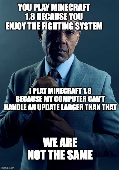 e | YOU PLAY MINECRAFT 1.8 BECAUSE YOU ENJOY THE FIGHTING SYSTEM; I PLAY MINECRAFT 1.8 BECAUSE MY COMPUTER CAN'T HANDLE AN UPDATE LARGER THAN THAT; WE ARE NOT THE SAME | image tagged in gus fring we are not the same | made w/ Imgflip meme maker