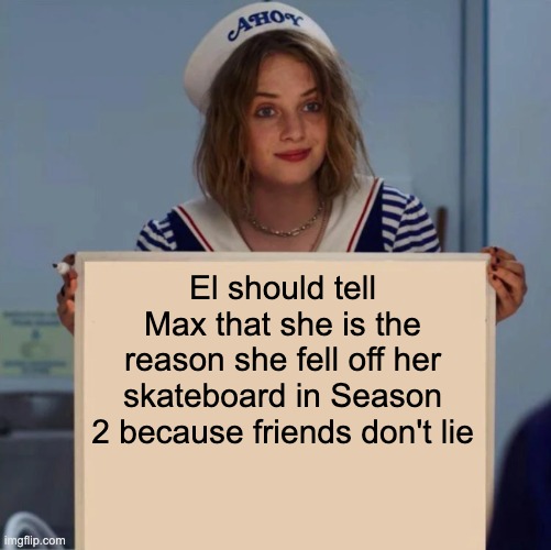you have to watch stranger things to get it |  El should tell Max that she is the reason she fell off her skateboard in Season 2 because friends don't lie | image tagged in robin stranger things meme | made w/ Imgflip meme maker