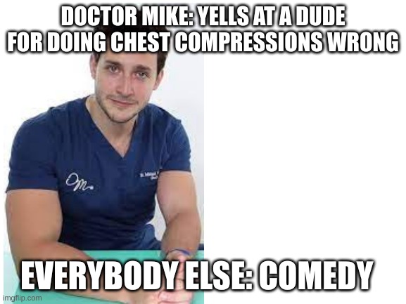 Blank White Template | DOCTOR MIKE: YELLS AT A DUDE FOR DOING CHEST COMPRESSIONS WRONG; EVERYBODY ELSE: COMEDY | image tagged in blank white template | made w/ Imgflip meme maker