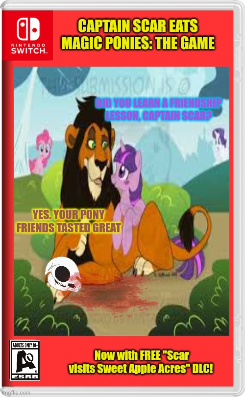 Best new Scar game | CAPTAIN SCAR EATS MAGIC PONIES: THE GAME; DID YOU LEARN A FRIENDSHIP LESSON, CAPTAIN SCAR? YES. YOUR PONY FRIENDS TASTED GREAT; Now with FREE "Scar visits Sweet Apple Acres" DLC! | image tagged in fake,nintendo switch,video games,but why why would you do that,scar the lion | made w/ Imgflip meme maker