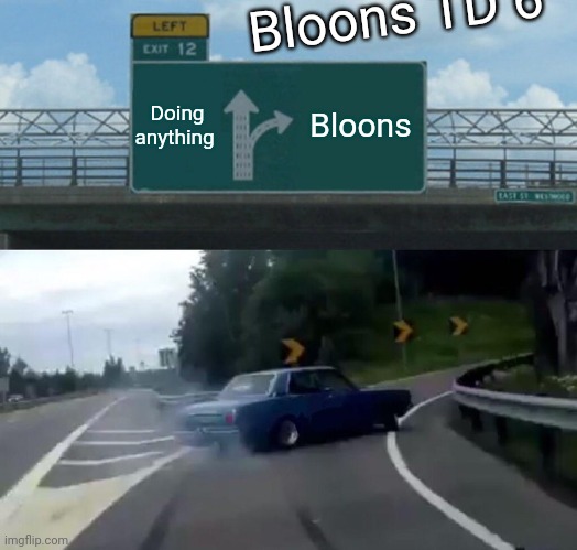 Bloons TD 6 | Bloons TD 6; Doing anything; Bloons | image tagged in memes,left exit 12 off ramp | made w/ Imgflip meme maker