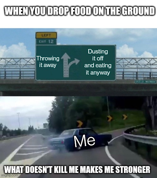 Think about it, the more you do it -> the more you get sick -> stronger immune system | WHEN YOU DROP FOOD ON THE GROUND; Throwing it away; Dusting it off and eating it anyway; Me; WHAT DOESN'T KILL ME MAKES ME STRONGER | image tagged in blank white template,memes,left exit 12 off ramp | made w/ Imgflip meme maker