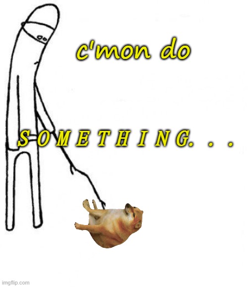 c'mon do something | c'mon do S O M E T H I N G. . . | image tagged in c'mon do something | made w/ Imgflip meme maker