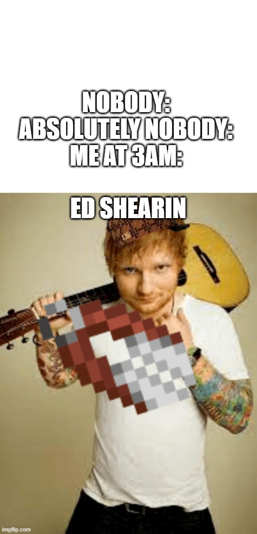 LMAO | NOBODY:

ABSOLUTELY NOBODY:

ME AT 3AM:; ED SHEARIN | image tagged in blank white template | made w/ Imgflip meme maker