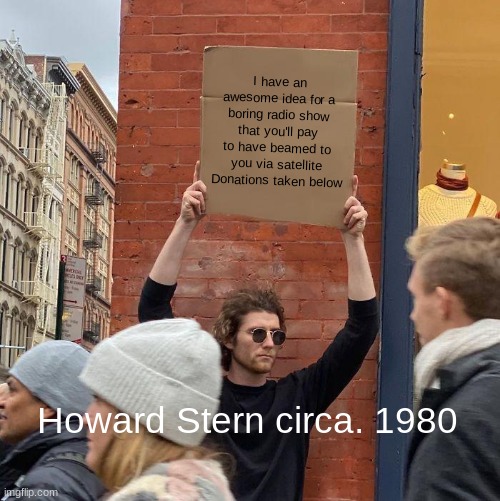 I have an awesome idea for a boring radio show that you'll pay to have beamed to you via satellite Donations taken below; Howard Stern circa. 1980 | image tagged in memes,guy holding cardboard sign | made w/ Imgflip meme maker