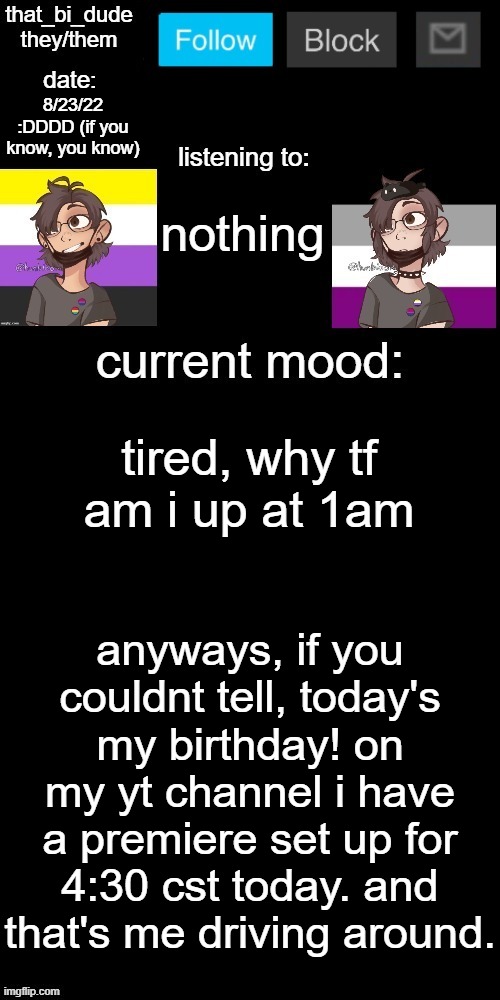 so this is fun. my other mom is gonna be going to town and getting my birthday present | 8/23/22 :DDDD (if you know, you know); nothing; tired, why tf am i up at 1am; anyways, if you couldnt tell, today's my birthday! on my yt channel i have a premiere set up for 4:30 cst today. and that's me driving around. | image tagged in that_bi_dude's announcement temp v71434382431 | made w/ Imgflip meme maker