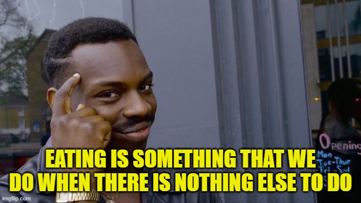 Roll Safe Think About It | EATING IS SOMETHING THAT WE DO WHEN THERE IS NOTHING ELSE TO DO | image tagged in memes,roll safe think about it | made w/ Imgflip meme maker