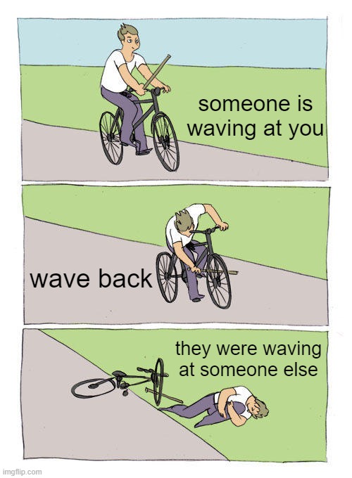 Bike Fall | someone is waving at you; wave back; they were waving at someone else | image tagged in memes,bike fall,waving,embarrassing,fail,bad luck | made w/ Imgflip meme maker
