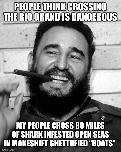 Fidel Castro | PEOPLE THINK CROSSING THE RIO GRAND IS DANGEROUS MY PEOPLE CROSS 80 MILES OF SHARK INFESTED OPEN SEAS IN MAKESHIFT GHETTOFIED “BOATS” | image tagged in fidel castro | made w/ Imgflip meme maker