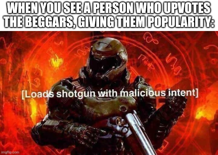 Name | WHEN YOU SEE A PERSON WHO UPVOTES THE BEGGARS, GIVING THEM POPULARITY: | image tagged in loads shotgun with malicious intent | made w/ Imgflip meme maker