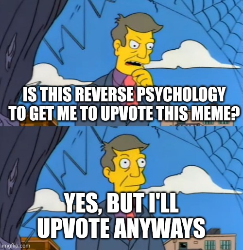 Simpsons Principle | IS THIS REVERSE PSYCHOLOGY TO GET ME TO UPVOTE THIS MEME? YES, BUT I'LL UPVOTE ANYWAYS | image tagged in simpsons principle | made w/ Imgflip meme maker