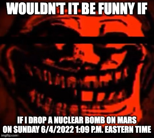 evil trollface | WOULDN'T IT BE FUNNY IF; IF I DROP A NUCLEAR BOMB ON MARS ON SUNDAY 6/4/2022 1:09 P.M. EASTERN TIME | image tagged in evil trollface | made w/ Imgflip meme maker