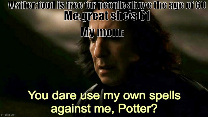 Free food! | Waiter:food is free for people above the age of 60; Me:great she's 61; My mom: | image tagged in how dare you use my own spells against me potter | made w/ Imgflip meme maker