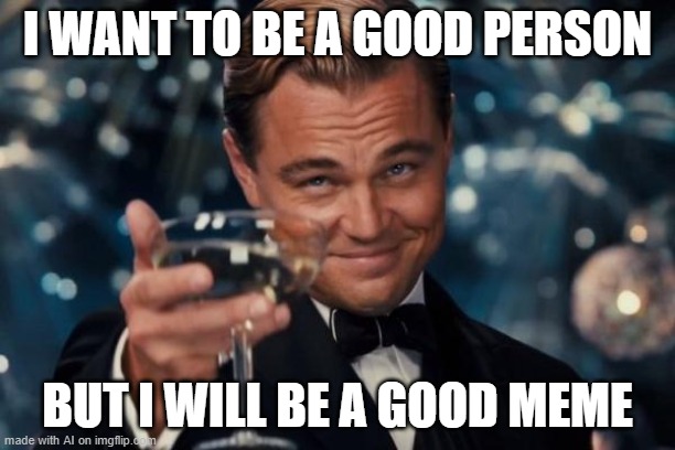 What were they going to a person and meme? | I WANT TO BE A GOOD PERSON; BUT I WILL BE A GOOD MEME | image tagged in memes,leonardo dicaprio cheers | made w/ Imgflip meme maker